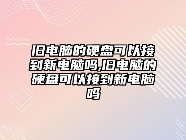 舊電腦的硬盤可以接到新電腦嗎,舊電腦的硬盤可以接到新電腦嗎