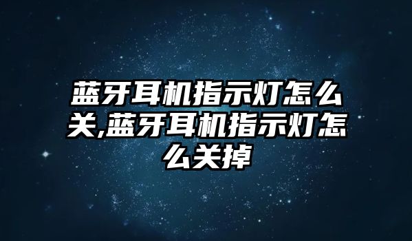 藍(lán)牙耳機指示燈怎么關(guān),藍(lán)牙耳機指示燈怎么關(guān)掉