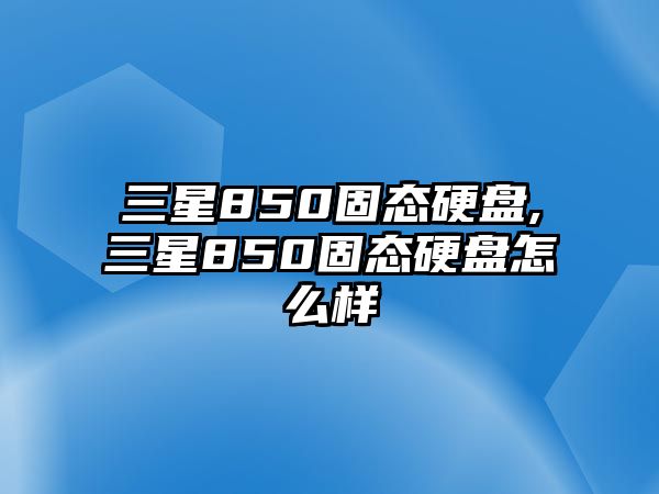 三星850固態(tài)硬盤,三星850固態(tài)硬盤怎么樣