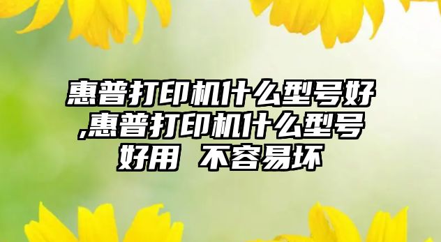 惠普打印機什么型號好,惠普打印機什么型號好用 不容易壞