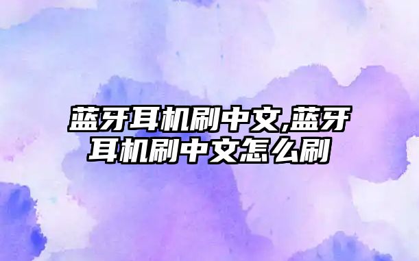 藍(lán)牙耳機刷中文,藍(lán)牙耳機刷中文怎么刷