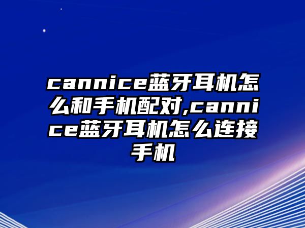 cannice藍(lán)牙耳機(jī)怎么和手機(jī)配對(duì),cannice藍(lán)牙耳機(jī)怎么連接手機(jī)