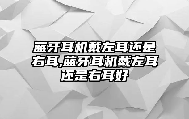 藍(lán)牙耳機(jī)戴左耳還是右耳,藍(lán)牙耳機(jī)戴左耳還是右耳好