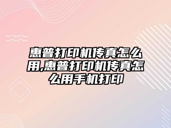 惠普打印機傳真怎么用,惠普打印機傳真怎么用手機打印