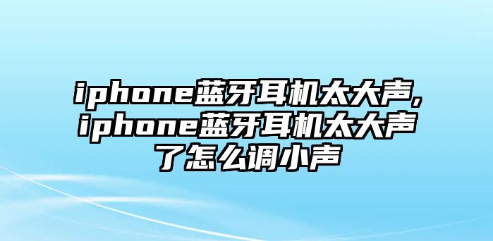 iphone藍(lán)牙耳機太大聲,iphone藍(lán)牙耳機太大聲了怎么調(diào)小聲