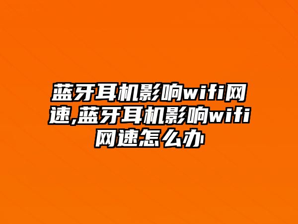 藍牙耳機影響wifi網(wǎng)速,藍牙耳機影響wifi網(wǎng)速怎么辦