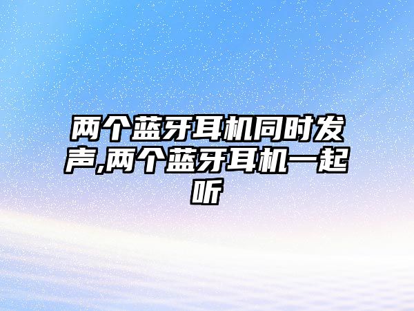 兩個(gè)藍(lán)牙耳機(jī)同時(shí)發(fā)聲,兩個(gè)藍(lán)牙耳機(jī)一起聽(tīng)