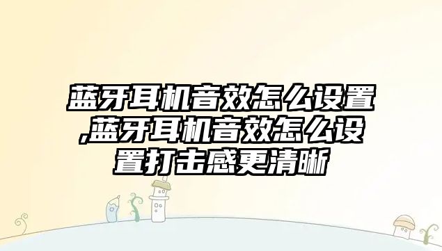 藍牙耳機音效怎么設(shè)置,藍牙耳機音效怎么設(shè)置打擊感更清晰