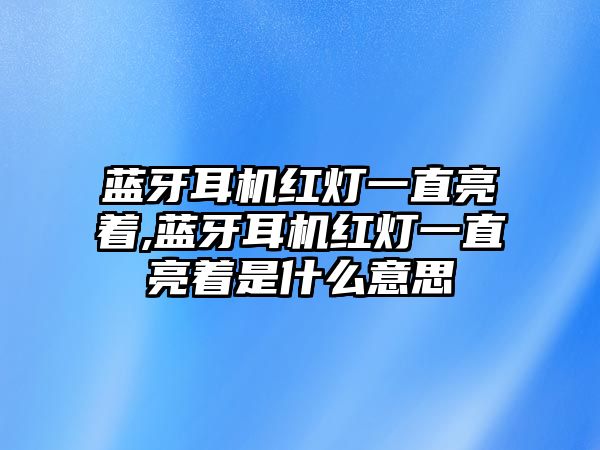 藍(lán)牙耳機(jī)紅燈一直亮著,藍(lán)牙耳機(jī)紅燈一直亮著是什么意思