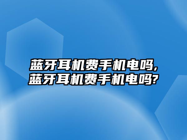 藍(lán)牙耳機(jī)費(fèi)手機(jī)電嗎,藍(lán)牙耳機(jī)費(fèi)手機(jī)電嗎?