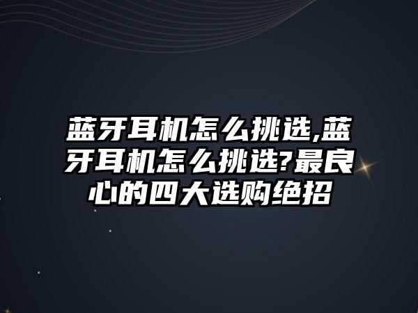 藍(lán)牙耳機怎么挑選,藍(lán)牙耳機怎么挑選?最良心的四大選購絕招