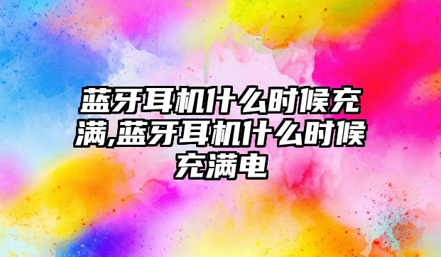 藍(lán)牙耳機什么時候充滿,藍(lán)牙耳機什么時候充滿電