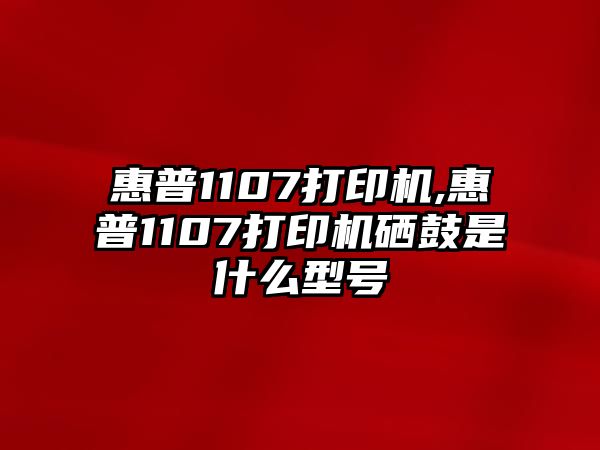 惠普1107打印機(jī),惠普1107打印機(jī)硒鼓是什么型號(hào)