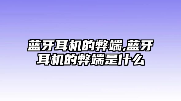 藍(lán)牙耳機(jī)的弊端,藍(lán)牙耳機(jī)的弊端是什么