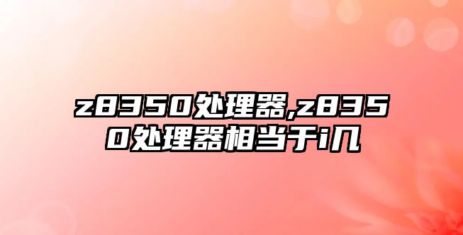 z8350處理器,z8350處理器相當(dāng)于i幾