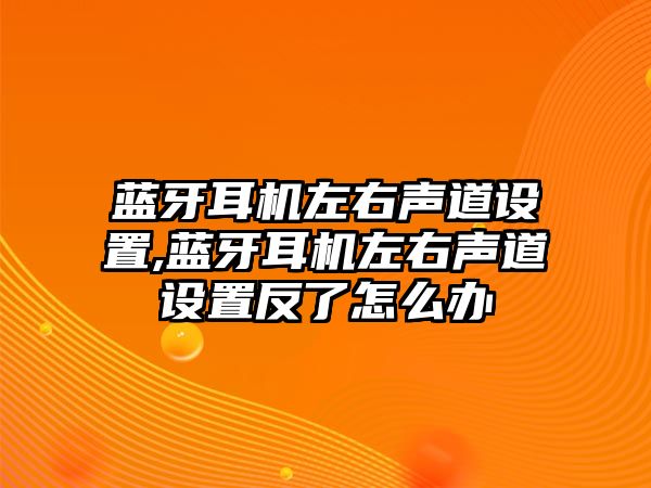 藍牙耳機左右聲道設置,藍牙耳機左右聲道設置反了怎么辦