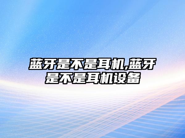 藍牙是不是耳機,藍牙是不是耳機設(shè)備