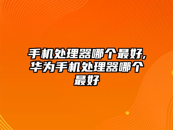 手機處理器哪個最好,華為手機處理器哪個最好