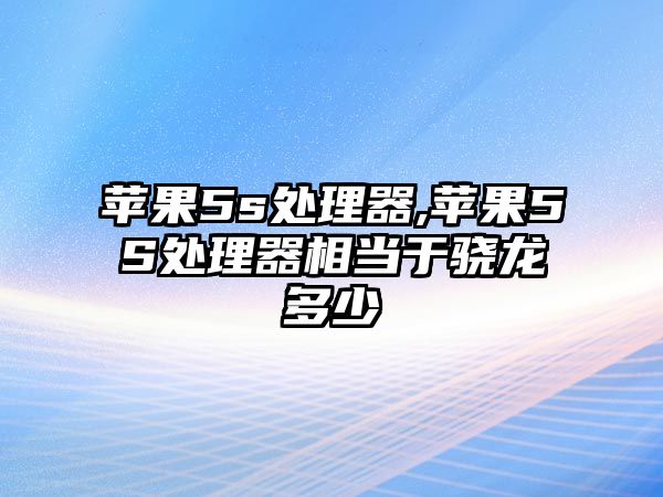 蘋果5s處理器,蘋果5S處理器相當于驍龍多少