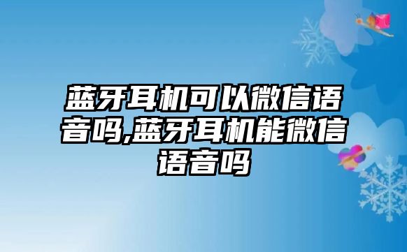 藍牙耳機可以微信語音嗎,藍牙耳機能微信語音嗎