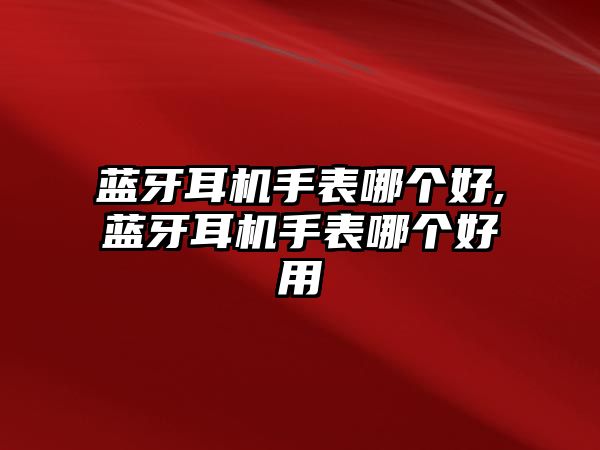 藍(lán)牙耳機手表哪個好,藍(lán)牙耳機手表哪個好用