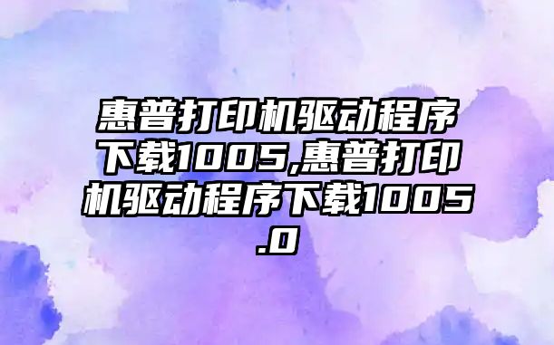 惠普打印機驅動程序下載1005,惠普打印機驅動程序下載1005.0