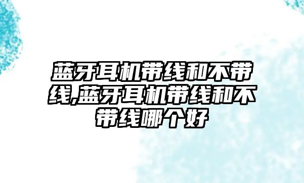 藍(lán)牙耳機帶線和不帶線,藍(lán)牙耳機帶線和不帶線哪個好