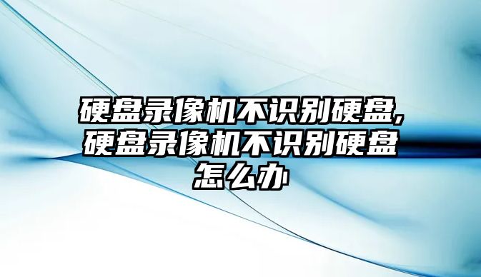 硬盤錄像機(jī)不識(shí)別硬盤,硬盤錄像機(jī)不識(shí)別硬盤怎么辦