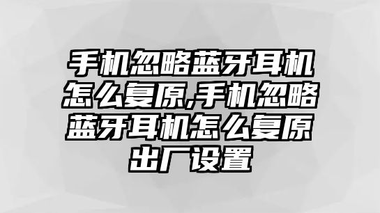 手機(jī)忽略藍(lán)牙耳機(jī)怎么復(fù)原,手機(jī)忽略藍(lán)牙耳機(jī)怎么復(fù)原出廠(chǎng)設(shè)置