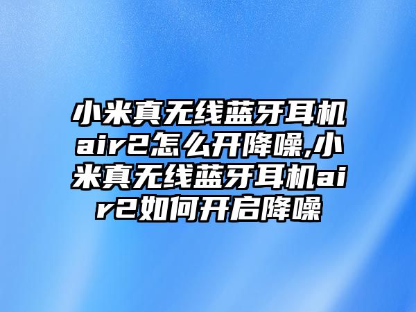 小米真無線藍(lán)牙耳機air2怎么開降噪,小米真無線藍(lán)牙耳機air2如何開啟降噪