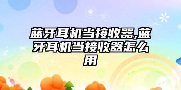 藍牙耳機當接收器,藍牙耳機當接收器怎么用