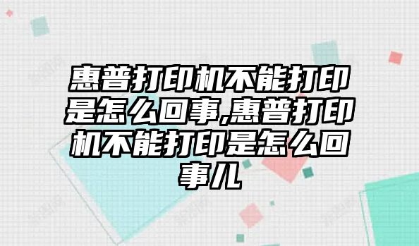 惠普打印機(jī)不能打印是怎么回事,惠普打印機(jī)不能打印是怎么回事兒