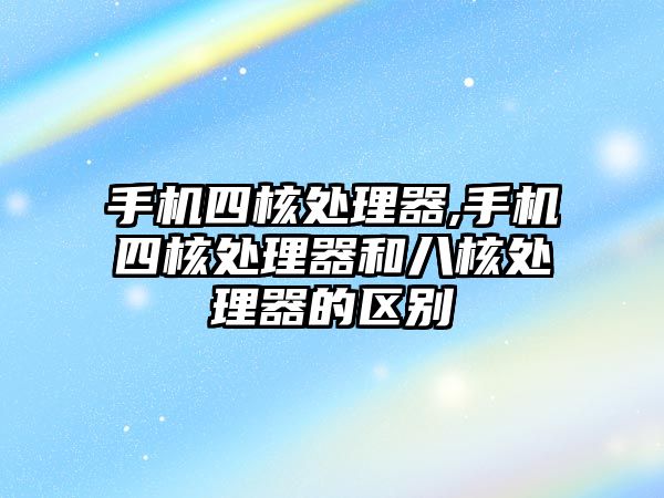 手機四核處理器,手機四核處理器和八核處理器的區(qū)別