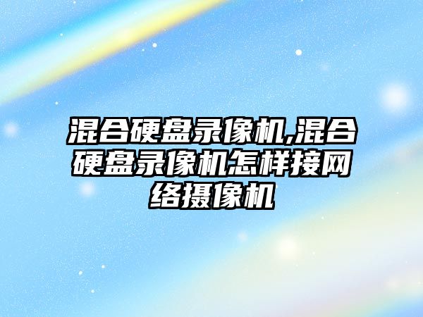 混合硬盤錄像機,混合硬盤錄像機怎樣接網(wǎng)絡(luò)攝像機